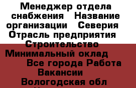 Менеджер отдела снабжения › Название организации ­ Северия › Отрасль предприятия ­ Строительство › Минимальный оклад ­ 35 000 - Все города Работа » Вакансии   . Вологодская обл.,Череповец г.